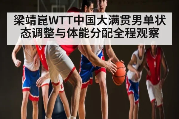 梁靖崑WTT中国大满贯男单状态调整与体能分配全程观察